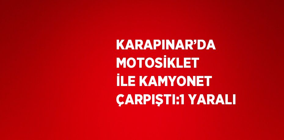 KARAPINAR’DA MOTOSİKLET İLE KAMYONET ÇARPIŞTI:1 YARALI
