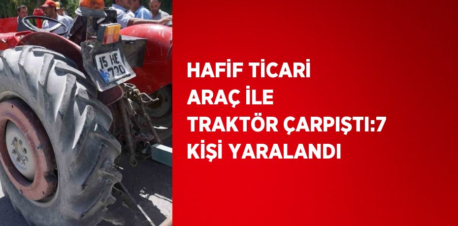 HAFİF TİCARİ ARAÇ İLE TRAKTÖR ÇARPIŞTI:7 KİŞİ YARALANDI