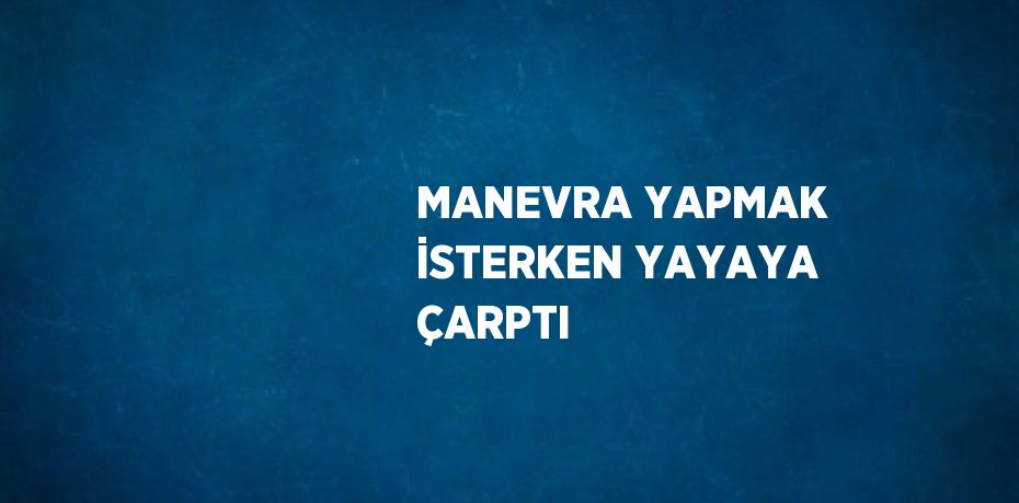 MANEVRA YAPMAK İSTERKEN YAYAYA ÇARPTI