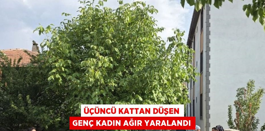 ÜÇÜNCÜ KATTAN DÜŞEN GENÇ KADIN AĞIR YARALANDI