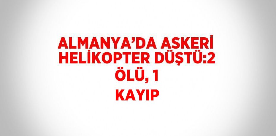 ALMANYA’DA ASKERİ HELİKOPTER DÜŞTÜ:2 ÖLÜ, 1 KAYIP