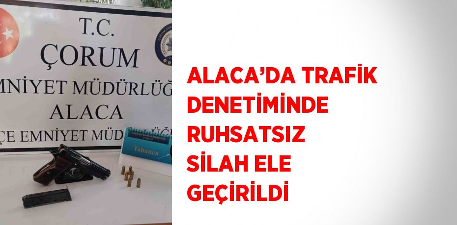 ALACA’DA TRAFİK DENETİMİNDE RUHSATSIZ SİLAH ELE GEÇİRİLDİ
