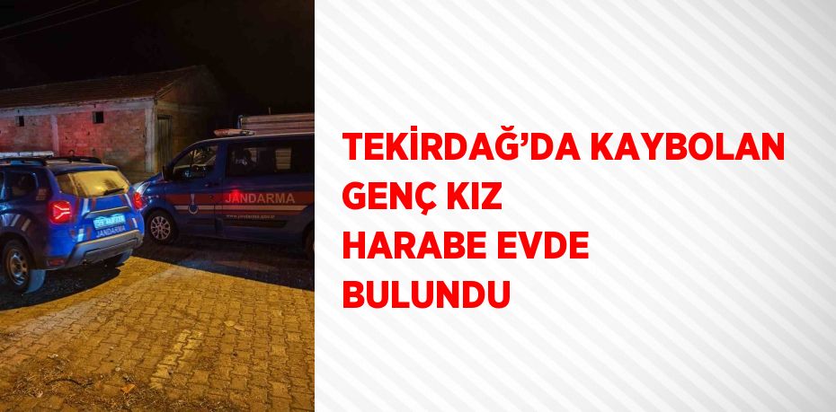 TEKİRDAĞ’DA KAYBOLAN GENÇ KIZ HARABE EVDE BULUNDU