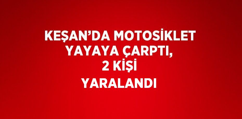 KEŞAN’DA MOTOSİKLET YAYAYA ÇARPTI, 2 KİŞİ YARALANDI