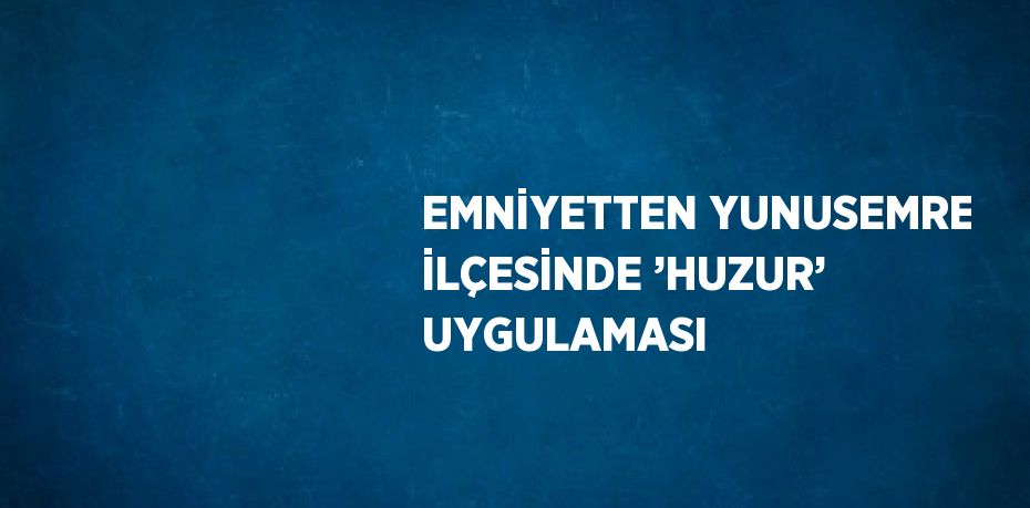 EMNİYETTEN YUNUSEMRE İLÇESİNDE ’HUZUR’ UYGULAMASI