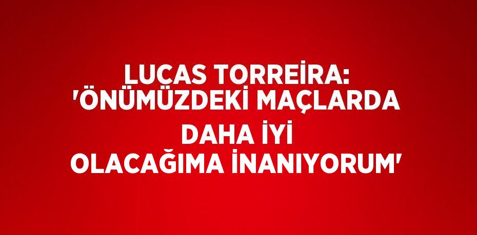 LUCAS TORREİRA: 'ÖNÜMÜZDEKİ MAÇLARDA DAHA İYİ OLACAĞIMA İNANIYORUM'