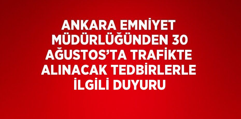 ANKARA EMNİYET MÜDÜRLÜĞÜNDEN 30 AĞUSTOS’TA TRAFİKTE ALINACAK TEDBİRLERLE İLGİLİ DUYURU