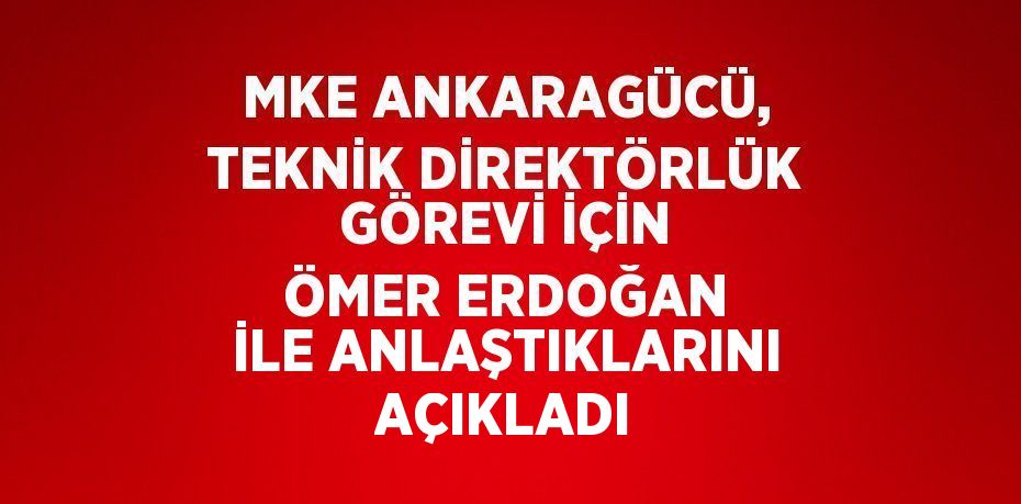 MKE ANKARAGÜCÜ, TEKNİK DİREKTÖRLÜK GÖREVİ İÇİN ÖMER ERDOĞAN İLE ANLAŞTIKLARINI AÇIKLADI