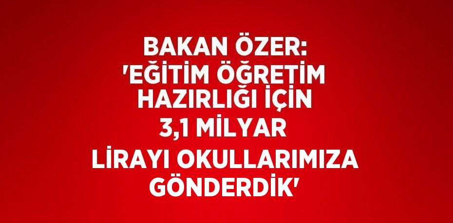 BAKAN ÖZER: 'EĞİTİM ÖĞRETİM HAZIRLIĞI İÇİN 3,1 MİLYAR LİRAYI OKULLARIMIZA GÖNDERDİK'