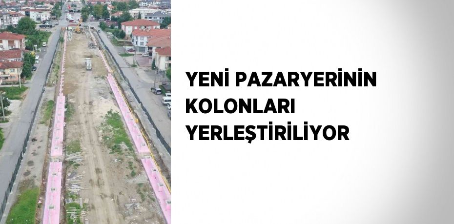 YENİ PAZARYERİNİN KOLONLARI YERLEŞTİRİLİYOR