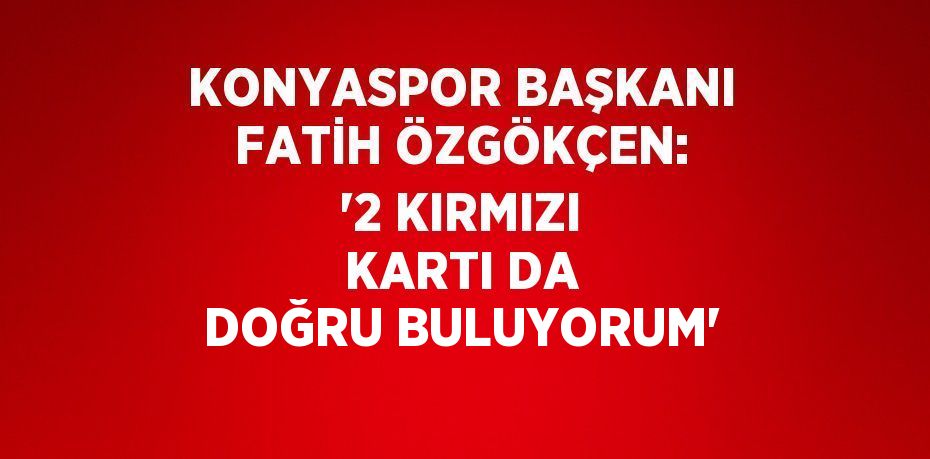 KONYASPOR BAŞKANI FATİH ÖZGÖKÇEN: '2 KIRMIZI KARTI DA DOĞRU BULUYORUM'