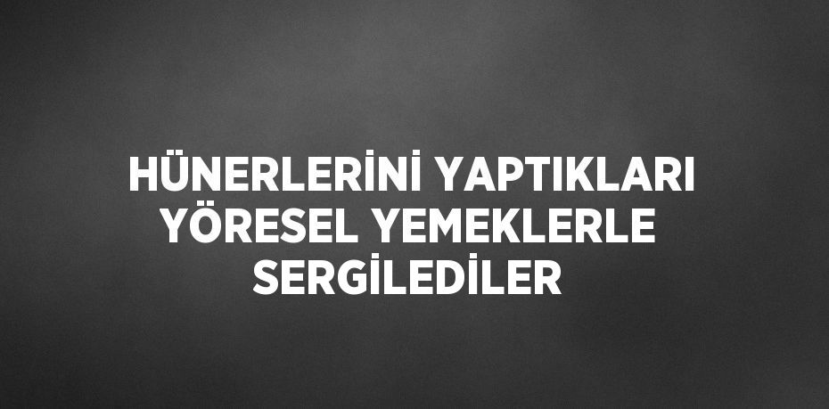 HÜNERLERİNİ YAPTIKLARI YÖRESEL YEMEKLERLE SERGİLEDİLER