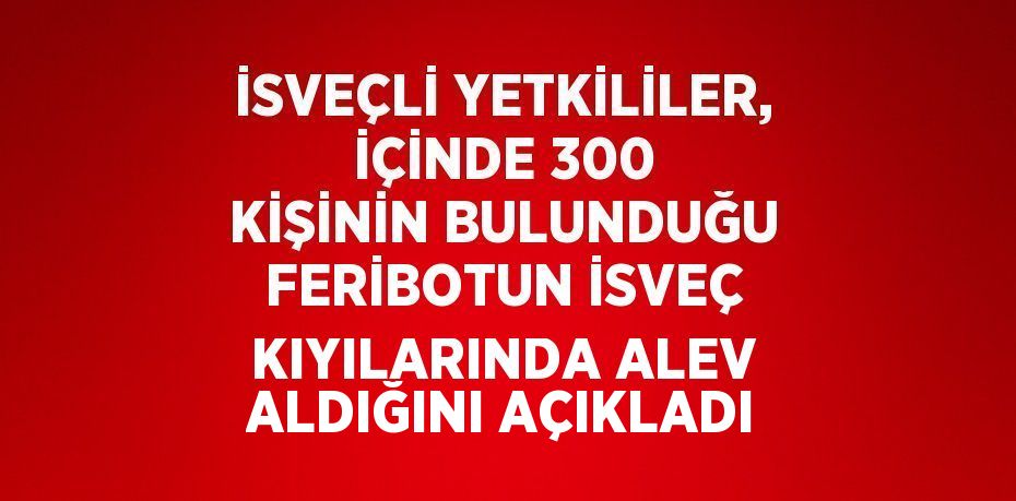 İSVEÇLİ YETKİLİLER, İÇİNDE 300 KİŞİNİN BULUNDUĞU FERİBOTUN İSVEÇ KIYILARINDA ALEV ALDIĞINI AÇIKLADI