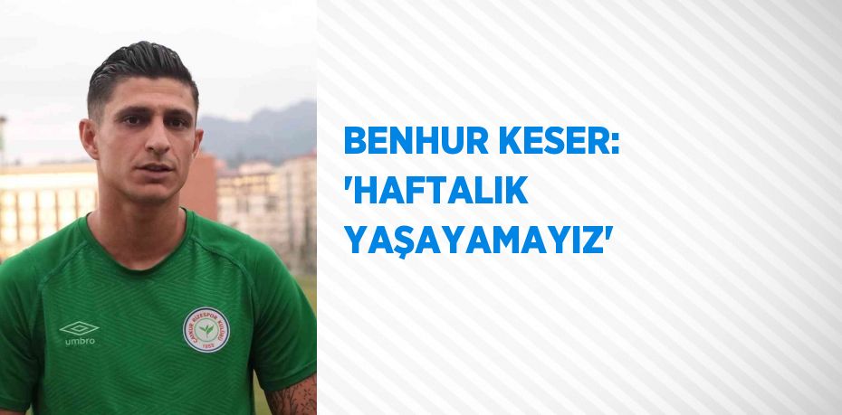 BENHUR KESER: 'HAFTALIK YAŞAYAMAYIZ'