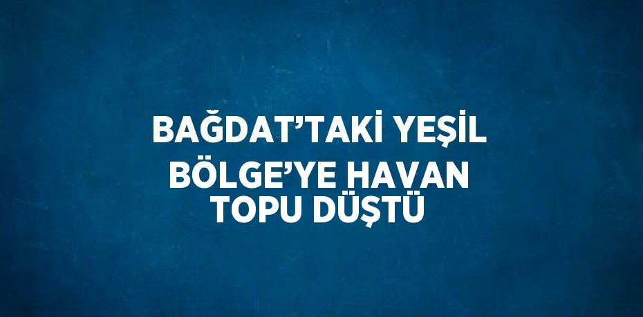 BAĞDAT’TAKİ YEŞİL BÖLGE’YE HAVAN TOPU DÜŞTÜ