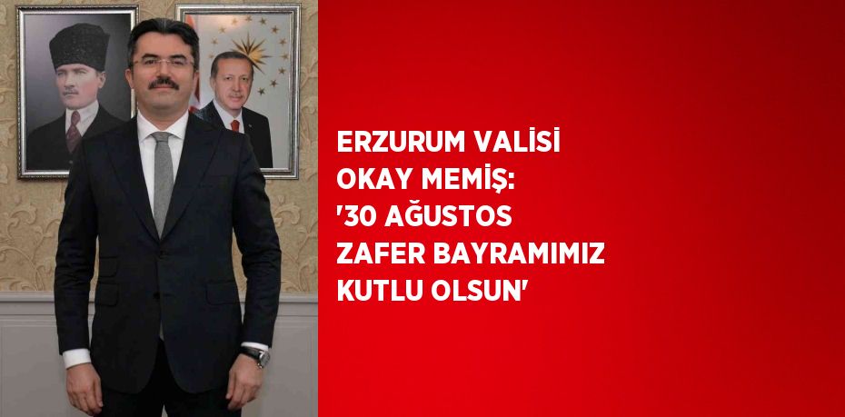 ERZURUM VALİSİ OKAY MEMİŞ: '30 AĞUSTOS ZAFER BAYRAMIMIZ KUTLU OLSUN'