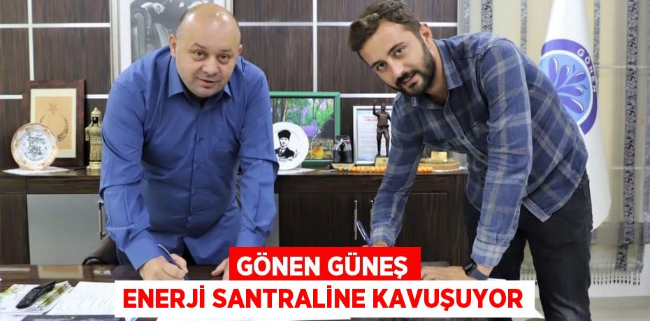 GÖNEN GÜNEŞ ENERJİ SANTRALİNE KAVUŞUYOR