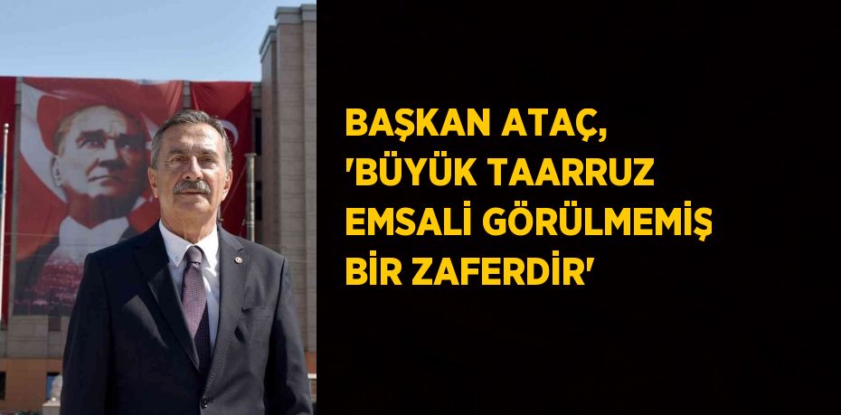 BAŞKAN ATAÇ, 'BÜYÜK TAARRUZ EMSALİ GÖRÜLMEMİŞ BİR ZAFERDİR'