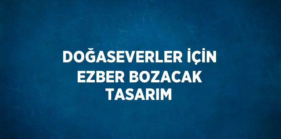 DOĞASEVERLER İÇİN EZBER BOZACAK TASARIM