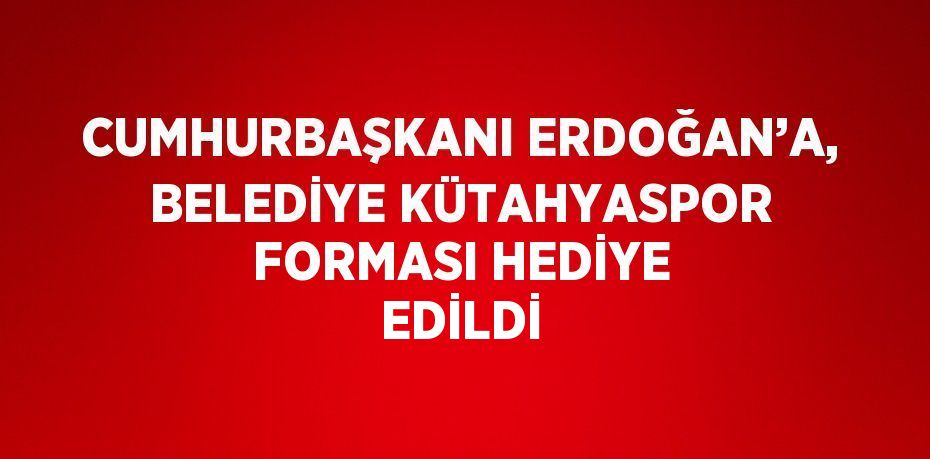 CUMHURBAŞKANI ERDOĞAN’A, BELEDİYE KÜTAHYASPOR FORMASI HEDİYE EDİLDİ