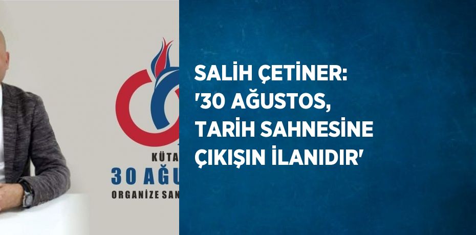 SALİH ÇETİNER: '30 AĞUSTOS, TARİH SAHNESİNE ÇIKIŞIN İLANIDIR'