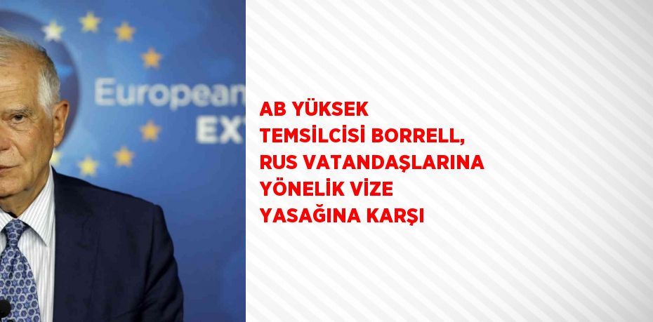 AB YÜKSEK TEMSİLCİSİ BORRELL, RUS VATANDAŞLARINA YÖNELİK VİZE YASAĞINA KARŞI