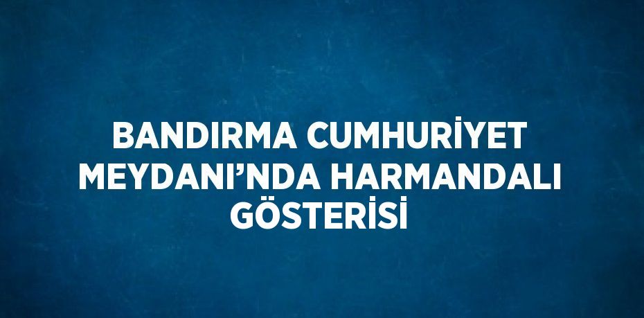 BANDIRMA CUMHURİYET MEYDANI’NDA HARMANDALI GÖSTERİSİ