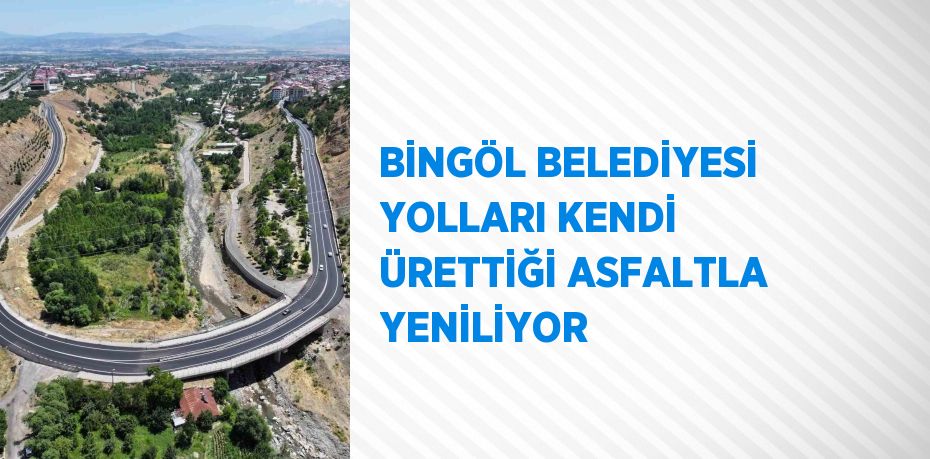 BİNGÖL BELEDİYESİ YOLLARI KENDİ ÜRETTİĞİ ASFALTLA YENİLİYOR