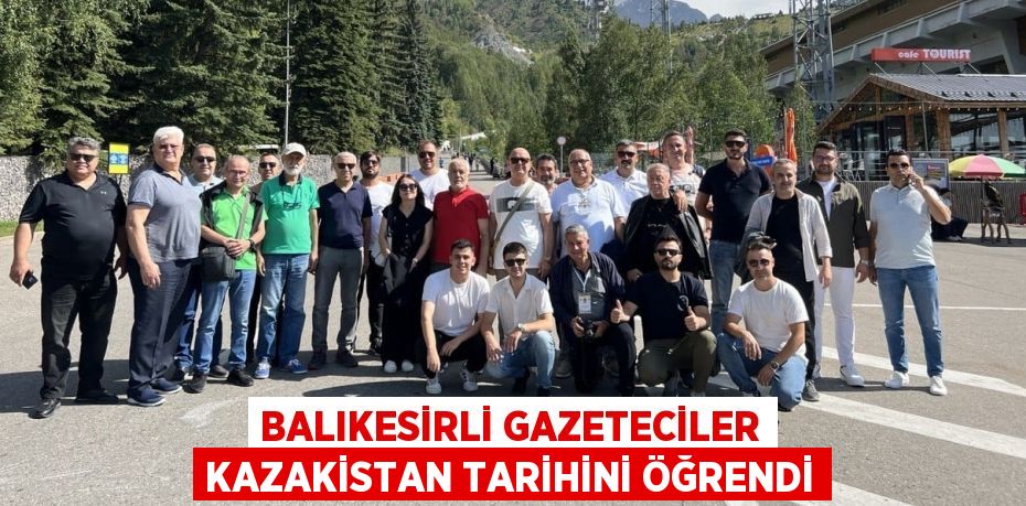 BALIKESİRLİ GAZETECİLER KAZAKİSTAN TARİHİNİ ÖĞRENDİ