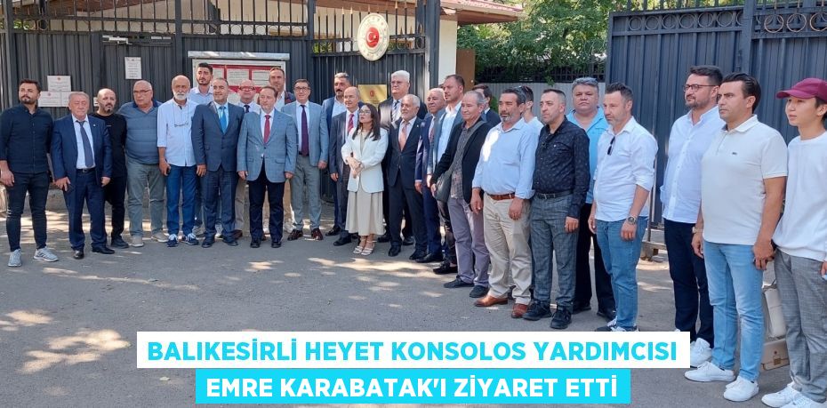 BALIKESİRLİ HEYET KONSOLOS YARDIMCISI EMRE KARABATAK’I ZİYARET ETTİ