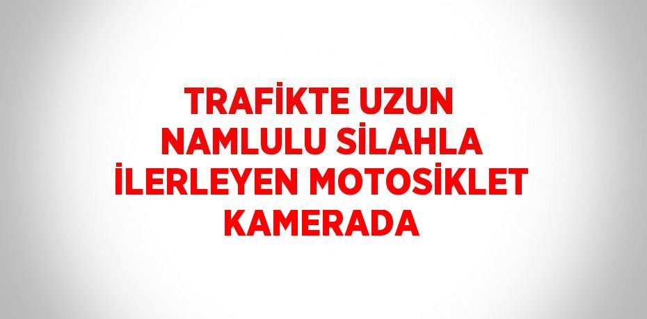 TRAFİKTE UZUN NAMLULU SİLAHLA İLERLEYEN MOTOSİKLET KAMERADA