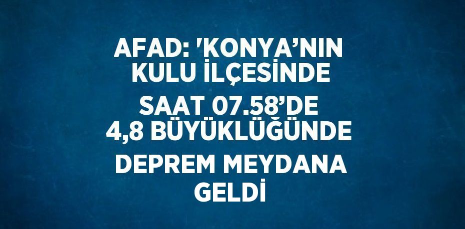 AFAD: 'KONYA’NIN KULU İLÇESİNDE SAAT 07.58’DE 4,8 BÜYÜKLÜĞÜNDE DEPREM MEYDANA GELDİ