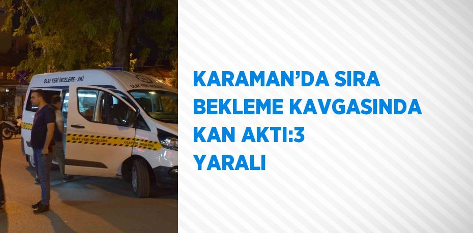 KARAMAN’DA SIRA BEKLEME KAVGASINDA KAN AKTI:3 YARALI