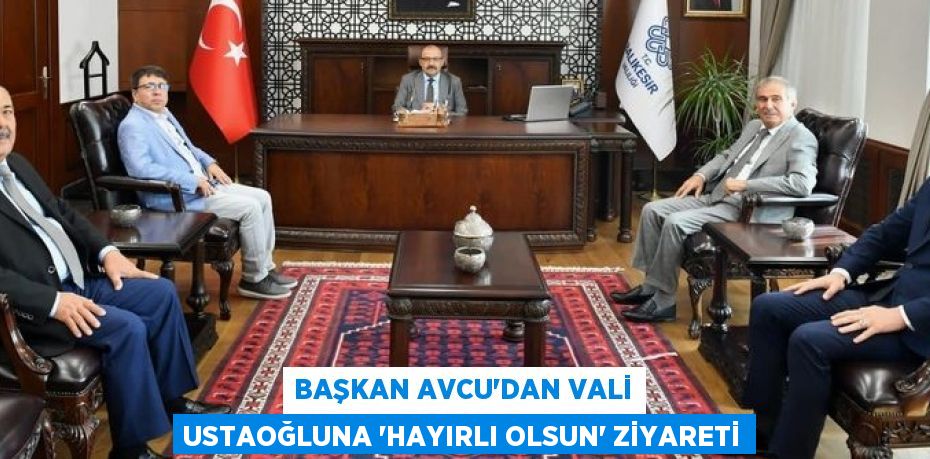 BAŞKAN AVCU’DAN VALİ USTAOĞLUNA “HAYIRLI OLSUN” ZİYARETİ