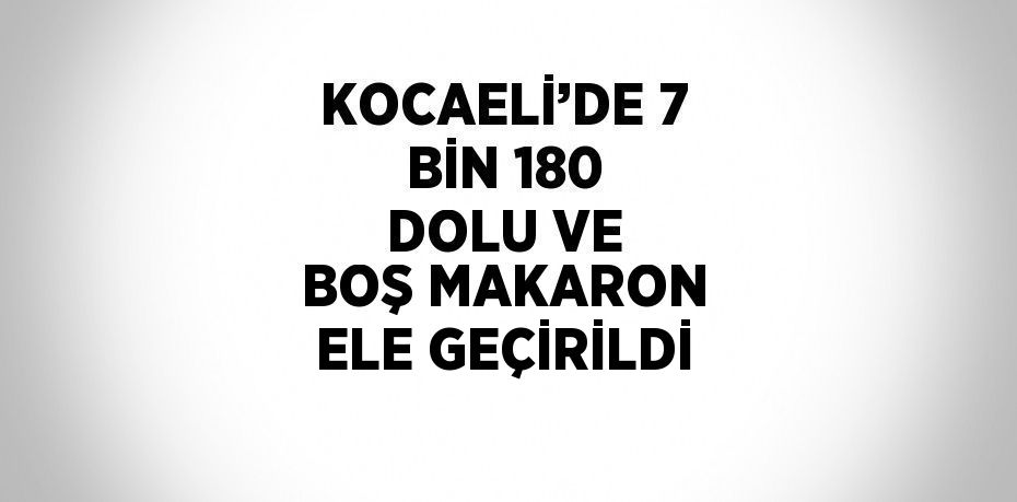 KOCAELİ’DE 7 BİN 180 DOLU VE BOŞ MAKARON ELE GEÇİRİLDİ