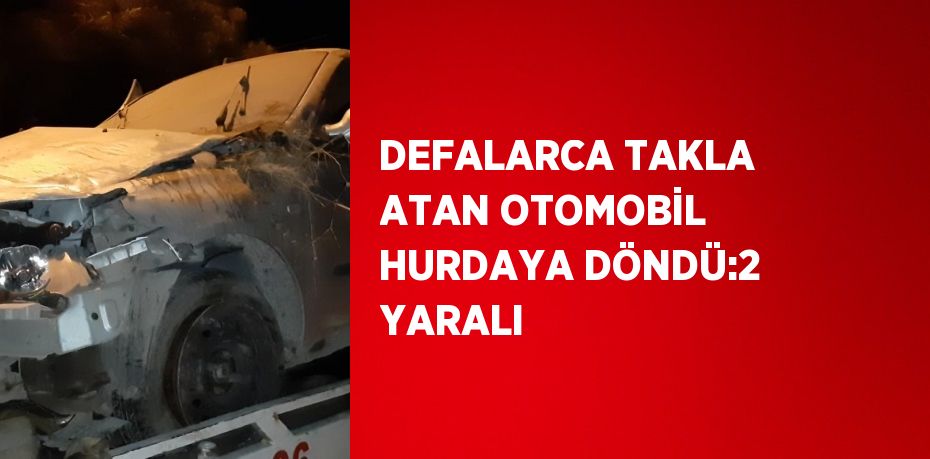 DEFALARCA TAKLA ATAN OTOMOBİL HURDAYA DÖNDÜ:2 YARALI