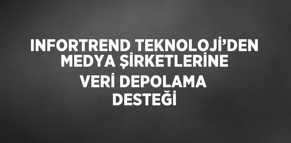 INFORTREND TEKNOLOJİ’DEN MEDYA ŞİRKETLERİNE VERİ DEPOLAMA DESTEĞİ