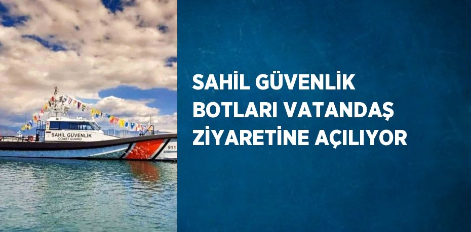 SAHİL GÜVENLİK BOTLARI VATANDAŞ ZİYARETİNE AÇILIYOR