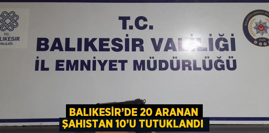 BALIKESİR’DE 20 ARANAN ŞAHISTAN 10’U TUTUKLANDI