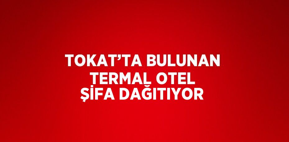 TOKAT’TA BULUNAN TERMAL OTEL ŞİFA DAĞITIYOR