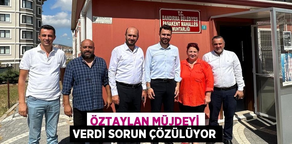 ÖZTAYLAN MÜJDEYİ VERDİ SORUN ÇÖZÜLÜYOR