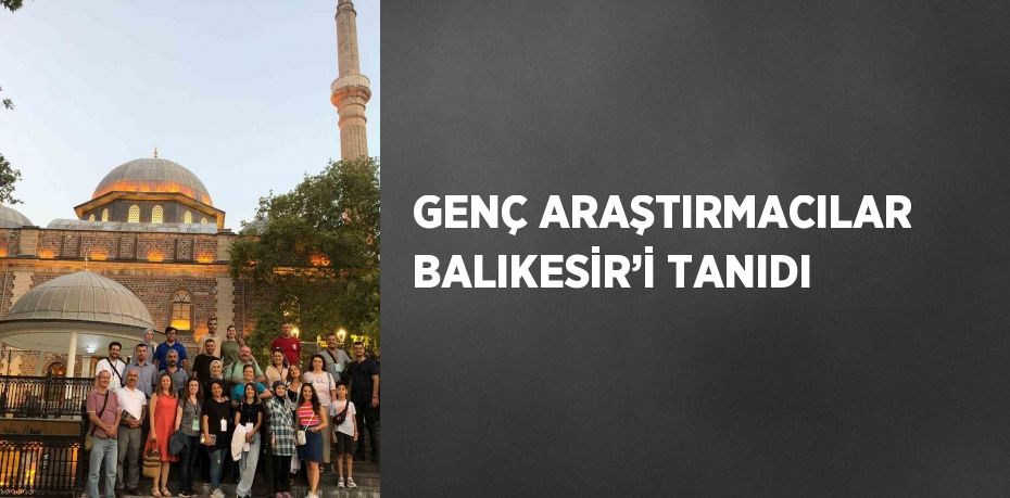 GENÇ ARAŞTIRMACILAR BALIKESİR’İ TANIDI