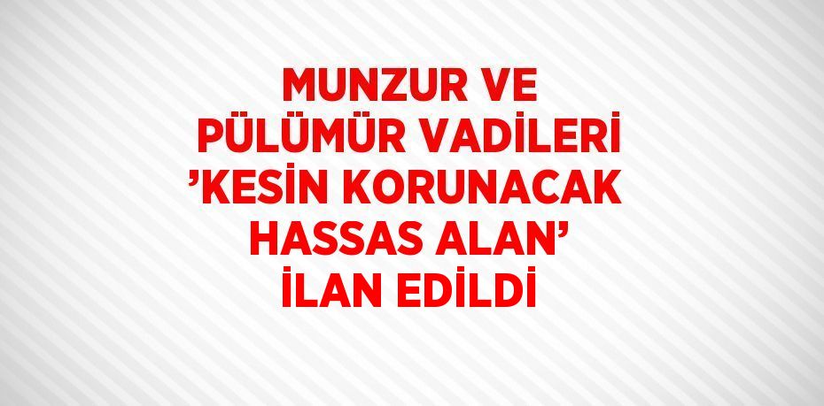 MUNZUR VE PÜLÜMÜR VADİLERİ ’KESİN KORUNACAK HASSAS ALAN’ İLAN EDİLDİ