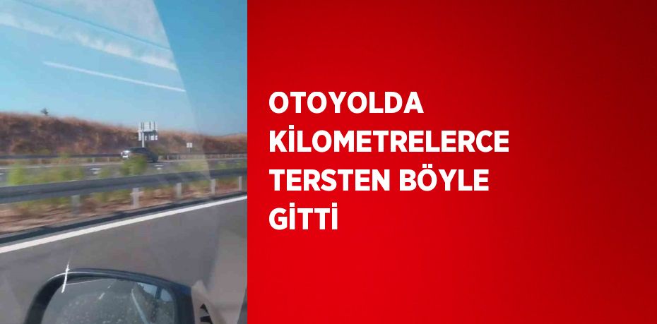 OTOYOLDA KİLOMETRELERCE TERSTEN BÖYLE GİTTİ