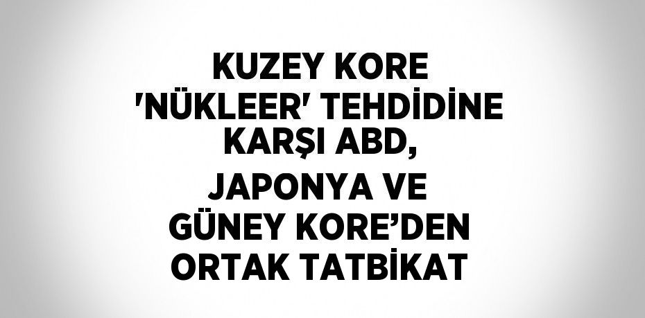 KUZEY KORE 'NÜKLEER' TEHDİDİNE KARŞI ABD, JAPONYA VE GÜNEY KORE’DEN ORTAK TATBİKAT