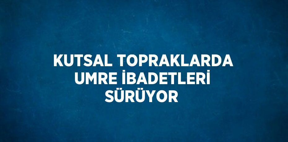 KUTSAL TOPRAKLARDA UMRE İBADETLERİ SÜRÜYOR