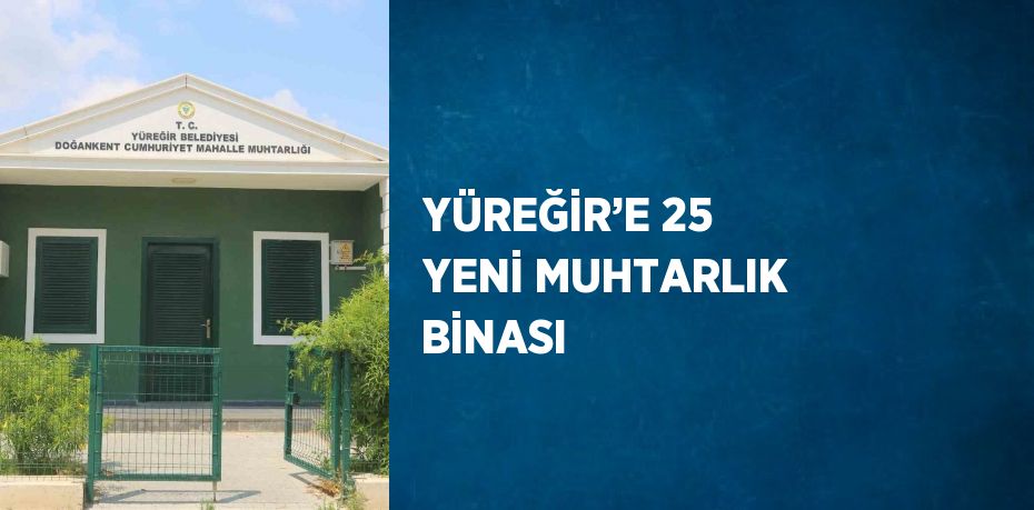 YÜREĞİR’E 25 YENİ MUHTARLIK BİNASI