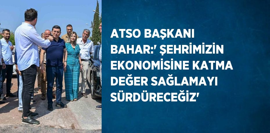 ATSO BAŞKANI BAHAR:' ŞEHRİMİZİN EKONOMİSİNE KATMA DEĞER SAĞLAMAYI SÜRDÜRECEĞİZ'