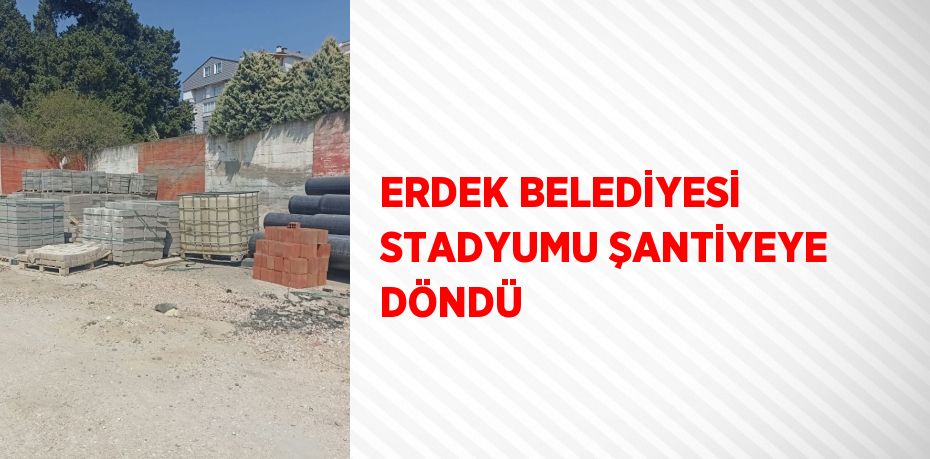 ERDEK BELEDİYESİ STADYUMU ŞANTİYEYE DÖNDÜ