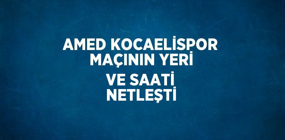 AMED KOCAELİSPOR MAÇININ YERİ VE SAATİ NETLEŞTİ